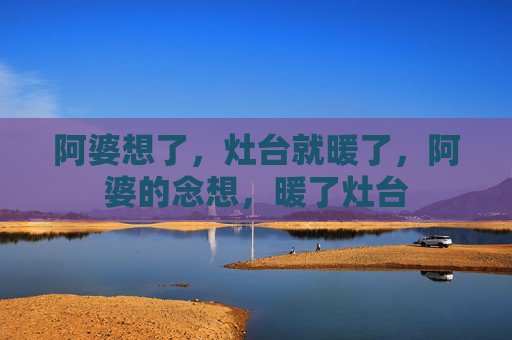 阿婆想了,灶台就暖了,阿婆的念想,暖了灶台 阿婆想了,灶台就暖了,阿婆的念想,暖了灶台