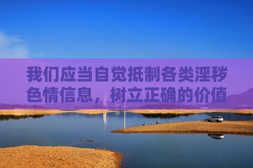 我们应当自觉抵制各类淫秽色情信息,树立正确的价值观,选择积极健康的文化娱乐方式,共同维护清朗的网络空间。如发现相关违法行为,请及时向公安机关举报,共同营造风清气正的网络环境,抵制淫秽色情 共护清朗网络 我们应当自觉抵制各类淫秽色情信息,树立正确的价值观,选择积极健康的文化娱乐方式,共同维护清朗的网络空间。如发现相关违法行为,请及时向公安机关举报,共同营造风清气正的网络环境,抵制淫秽色情 共护清朗网络