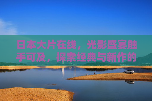 日本大片在线,光影盛宴触手可及,探索经典与新作的数字之旅,日本大片在线,光影盛宴与经典新作数字之旅 日本大片在线,光影盛宴触手可及,探索经典与新作的数字之旅,日本大片在线,光影盛宴与经典新作数字之旅