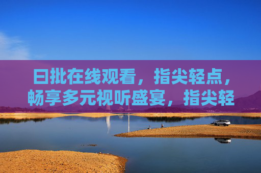 曰批在线观看,指尖轻点,畅享多元视听盛宴,指尖轻点曰批在线,畅享多元视听盛宴 曰批在线观看,指尖轻点,畅享多元视听盛宴,指尖轻点曰批在线,畅享多元视听盛宴