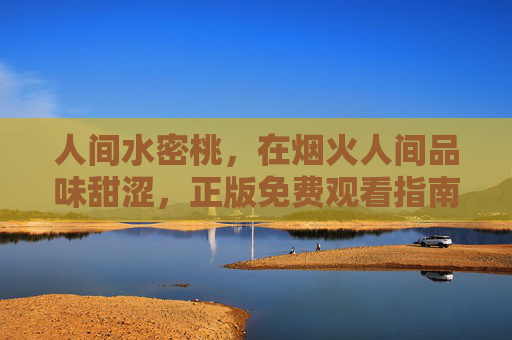人间水密桃,在烟火人间品味甜涩,正版免费观看指南,烟火人间品水密桃,正版免费观看指南 人间水密桃,在烟火人间品味甜涩,正版免费观看指南,烟火人间品水密桃,正版免费观看指南