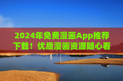 2024年免费漫画App推荐下载!优质漫画资源随心看,告别付费烦恼 2024年免费漫画App推荐下载!优质漫画资源随心看,告别付费烦恼