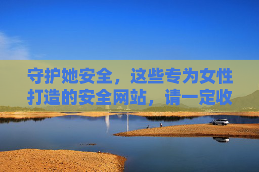守护她安全,这些专为女性打造的安全网站,请一定收藏,守护她安全,专为女性打造的安全网站请收藏 守护她安全,这些专为女性打造的安全网站,请一定收藏,守护她安全,专为女性打造的安全网站请收藏
