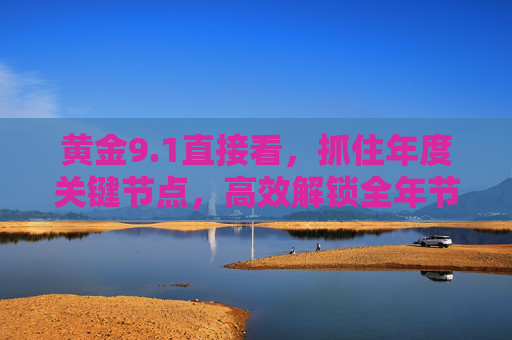 黄金9.1直接看,抓住年度关键节点,高效解锁全年节奏,黄金9.1,抓住年度关键节点,高效解锁全年节奏 黄金9.1直接看,抓住年度关键节点,高效解锁全年节奏,黄金9.1,抓住年度关键节点,高效解锁全年节奏