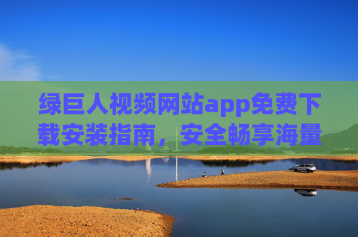 绿巨人视频网站app免费下载安装指南，安全畅享海量影视资源，绿巨人视频APP免费下载安装指南，安全畅享海量影视资源