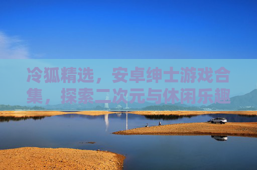 冷狐精选,安卓绅士游戏合集,探索二次元与休闲乐趣的完美融合,冷狐精选,安卓二次元休闲绅士游戏合集 冷狐精选,安卓绅士游戏合集,探索二次元与休闲乐趣的完美融合,冷狐精选,安卓二次元休闲绅士游戏合集