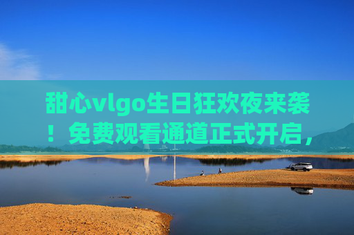 甜心vlgo生日狂欢夜来袭！免费观看通道正式开启，粉丝福利大放送，甜心vlog生日狂欢夜，免费观看通道开启，粉丝福利大放送