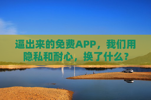 逼出来的免费APP，我们用隐私和耐心，换了什么？