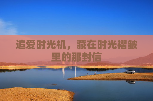 追爱时光机,藏在时光褶皱里的那封信 追爱时光机,藏在时光褶皱里的那封信