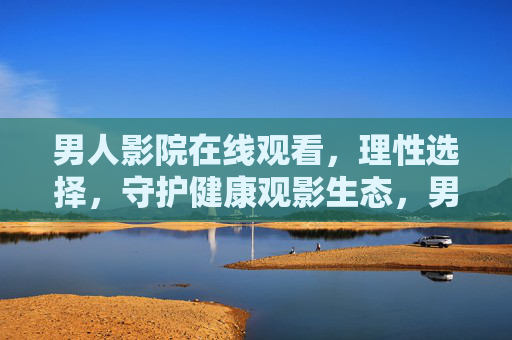 男人影院在线观看,理性选择,守护健康观影生态,男人影院在线观看,理性选择,守护健康观影生态 男人影院在线观看,理性选择,守护健康观影生态,男人影院在线观看,理性选择,守护健康观影生态
