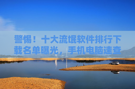 警惕!十大流氓软件排行下载名单曝光,手机电脑速查避坑!警惕十大流氓软件排行名单曝光!手机电脑速查避坑 警惕!十大流氓软件排行下载名单曝光,手机电脑速查避坑!警惕十大流氓软件排行名单曝光!手机电脑速查避坑