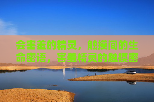 会害羞的精灵,触摸间的生命密语,害羞精灵的触摸密语 会害羞的精灵,触摸间的生命密语,害羞精灵的触摸密语