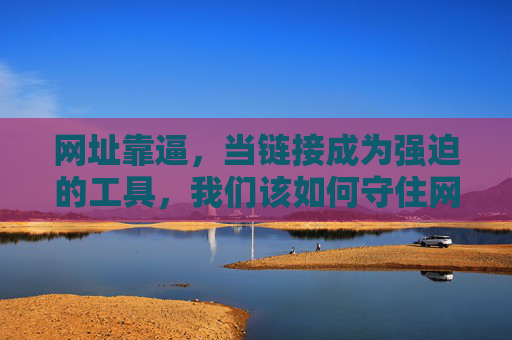 网址靠逼,当链接成为强迫的工具,我们该如何守住网络安全防线? 网址靠逼,当链接成为强迫的工具,我们该如何守住网络安全防线?