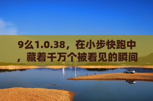 9么1.0.38,在小步快跑中,藏着千万个被看见的瞬间 9么1.0.38,在小步快跑中,藏着千万个被看见的瞬间