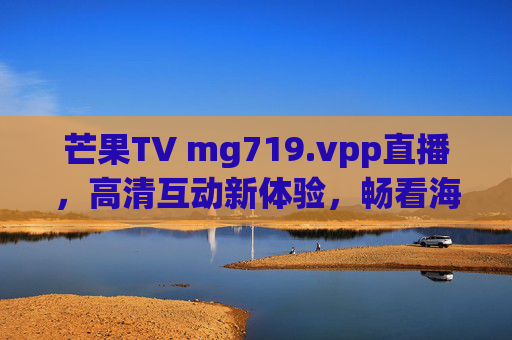 芒果TV mg719.vpp直播,高清互动新体验,畅看海量精彩内容,芒果TV mg719.vpp直播,高清互动,海量畅看 芒果TV mg719.vpp直播,高清互动新体验,畅看海量精彩内容,芒果TV mg719.vpp直播,高清互动,海量畅看