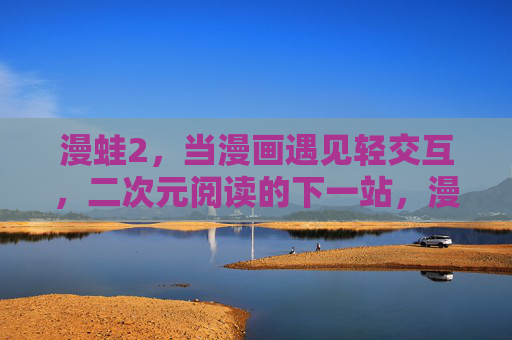 漫蛙2,当漫画遇见轻交互,二次元阅读的下一站,漫蛙2,漫画轻交互,二次元阅读下一站 漫蛙2,当漫画遇见轻交互,二次元阅读的下一站,漫蛙2,漫画轻交互,二次元阅读下一站