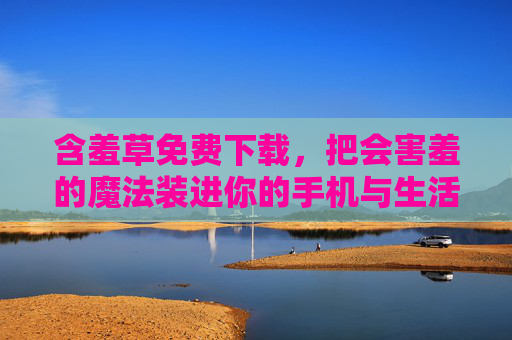 含羞草免费下载,把会害羞的魔法装进你的手机与生活 含羞草免费下载,把会害羞的魔法装进你的手机与生活