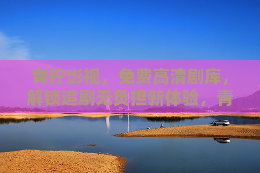 青柠影视,免费高清剧库,解锁追剧无负担新体验,青柠影视,免费高清剧库,解锁追剧无负担新体验 青柠影视,免费高清剧库,解锁追剧无负担新体验,青柠影视,免费高清剧库,解锁追剧无负担新体验