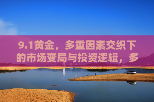 9.1黄金,多重因素交织下的市场变局与投资逻辑,多重因素交织下9.1黄金市场变局与投资逻辑 9.1黄金,多重因素交织下的市场变局与投资逻辑,多重因素交织下9.1黄金市场变局与投资逻辑