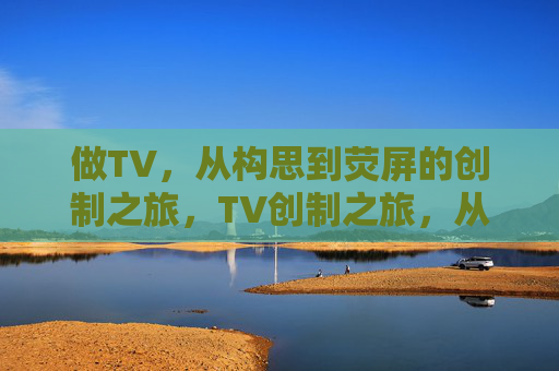 做TV,从构思到荧屏的创制之旅,TV创制之旅,从构思到荧屏的全流程 做TV,从构思到荧屏的创制之旅,TV创制之旅,从构思到荧屏的全流程