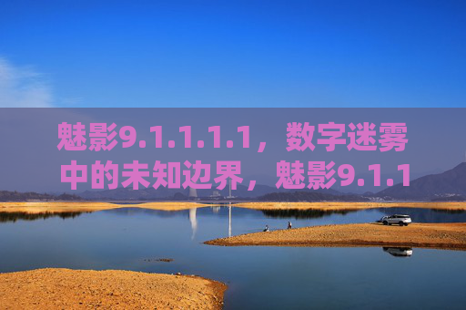 魅影9.1.1.1.1,数字迷雾中的未知边界,魅影9.1.1.1.1,数字迷雾的未知边界 魅影9.1.1.1.1,数字迷雾中的未知边界,魅影9.1.1.1.1,数字迷雾的未知边界