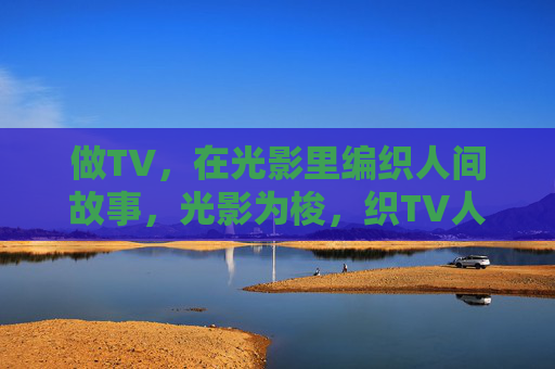 做TV,在光影里编织人间故事,光影为梭,织TV人间故事 做TV,在光影里编织人间故事,光影为梭,织TV人间故事