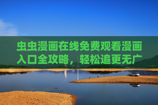 虫虫漫画在线免费观看漫画入口全攻略,轻松追更无广告,海量漫画任你选! 虫虫漫画在线免费观看漫画入口全攻略,轻松追更无广告,海量漫画任你选!