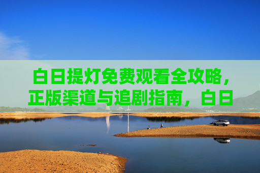 白日提灯免费观看全攻略,正版渠道与追剧指南,白日提灯免费观看全攻略,正版渠道与追剧指南 白日提灯免费观看全攻略,正版渠道与追剧指南,白日提灯免费观看全攻略,正版渠道与追剧指南