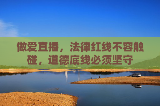 做爱直播,法律红线不容触碰,道德底线必须坚守 做爱直播,法律红线不容触碰,道德底线必须坚守