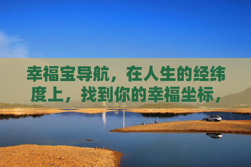 幸福宝导航,在人生的经纬度上,找到你的幸福坐标,幸福宝导航,人生经纬度上的幸福坐标 幸福宝导航,在人生的经纬度上,找到你的幸福坐标,幸福宝导航,人生经纬度上的幸福坐标