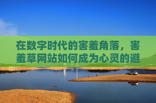 在数字时代的害羞角落,害羞草网站如何成为心灵的避风港?数字时代的害羞角落,害羞草网站的心灵避风港 在数字时代的害羞角落,害羞草网站如何成为心灵的避风港?数字时代的害羞角落,害羞草网站的心灵避风港
