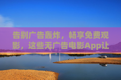 告别广告轰炸,畅享免费观影,这些无广告电影App让你沉浸追剧,无广告免费电影App,畅享沉浸追剧 告别广告轰炸,畅享免费观影,这些无广告电影App让你沉浸追剧,无广告免费电影App,畅享沉浸追剧