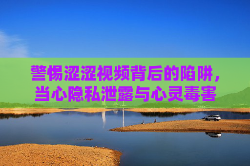 警惕涩涩视频背后的陷阱,当心隐私泄露与心灵毒害 警惕涩涩视频背后的陷阱,当心隐私泄露与心灵毒害