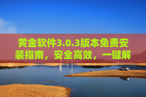 黄金软件3.0.3版本免费安装指南,安全高效,一键解锁全功能,黄金软件3.0.3版本免费安装指南,安全高效一键解锁全功能 黄金软件3.0.3版本免费安装指南,安全高效,一键解锁全功能,黄金软件3.0.3版本免费安装指南,安全高效一键解锁全功能