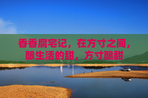 香香腐宅记,在方寸之间,酿生活的甜,方寸酿甜 香香腐宅记,在方寸之间,酿生活的甜,方寸酿甜