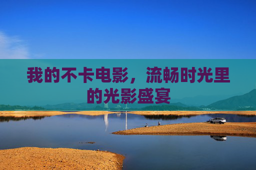 我的不卡电影,流畅时光里的光影盛宴 我的不卡电影,流畅时光里的光影盛宴