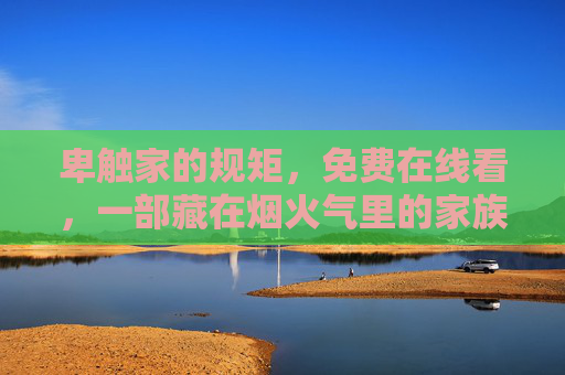 卑触家的规矩,免费在线看,一部藏在烟火气里的家族生存指南,卑触家规矩,藏在烟火气里的家族生存指南 卑触家的规矩,免费在线看,一部藏在烟火气里的家族生存指南,卑触家规矩,藏在烟火气里的家族生存指南