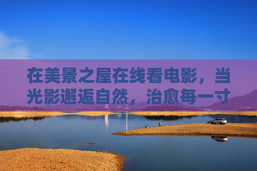 在美景之屋在线看电影,当光影邂逅自然,治愈每一寸时光,美景之屋,光影邂逅自然,治愈时光 在美景之屋在线看电影,当光影邂逅自然,治愈每一寸时光,美景之屋,光影邂逅自然,治愈时光