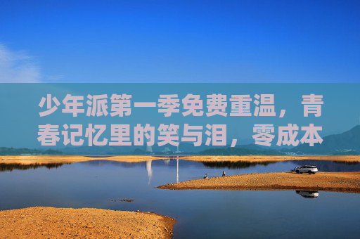 少年派第一季免费重温,青春记忆里的笑与泪,零成本追剧指南,少年派第一季,零成本重温,青春笑泪指南 少年派第一季免费重温,青春记忆里的笑与泪,零成本追剧指南,少年派第一季,零成本重温,青春笑泪指南