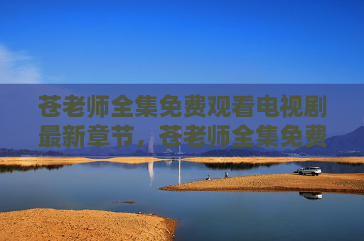 苍老师全集免费观看电视剧最新章节,苍老师全集免费观看电视剧最新章节 苍老师全集免费观看电视剧最新章节,苍老师全集免费观看电视剧最新章节