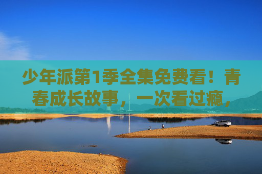 少年派第1季全集免费看!青春成长故事,一次看过瘾,少年派第1季全集免费看 青春成长故事一次看过瘾 少年派第1季全集免费看!青春成长故事,一次看过瘾,少年派第1季全集免费看 青春成长故事一次看过瘾