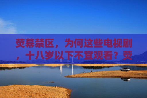 荧幕禁区，为何这些电视剧，十八岁以下不宜观看？荧幕禁区，这些电视剧为何十八岁以下不宜观看？