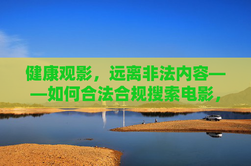 健康观影,远离非法内容——如何合法合规搜索电影,健康观影,合法合规搜索电影指南 健康观影,远离非法内容——如何合法合规搜索电影,健康观影,合法合规搜索电影指南