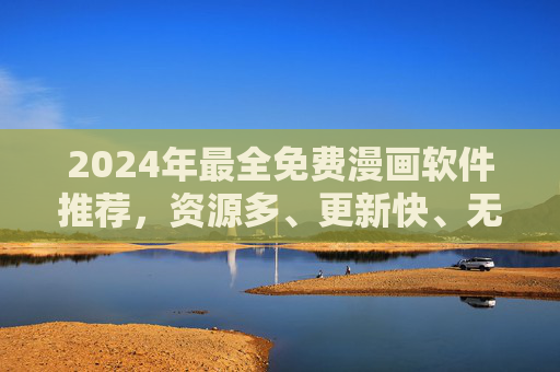 2024年最全免费漫画软件推荐，资源多、更新快、无广告，漫画党必备！2024年免费漫画软件推荐，资源多更新快无广告，漫画党必备