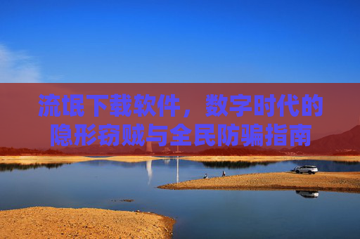 流氓下载软件,数字时代的隐形窃贼与全民防骗指南 流氓下载软件,数字时代的隐形窃贼与全民防骗指南