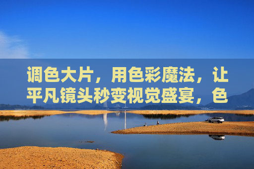调色大片,用色彩魔法,让平凡镜头秒变视觉盛宴,色彩魔法,平凡镜头的视觉盛宴 调色大片,用色彩魔法,让平凡镜头秒变视觉盛宴,色彩魔法,平凡镜头的视觉盛宴