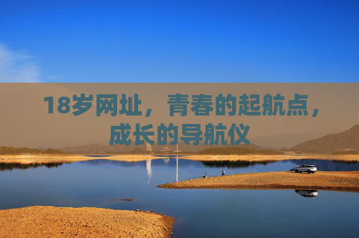 18岁网址,青春的起航点,成长的导航仪 18岁网址,青春的起航点,成长的导航仪