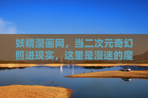 妖精漫画网,当二次元奇幻照进现实,这里是漫迷的魔法结界,妖精漫画网,二次元奇幻照进现实的魔法结界 妖精漫画网,当二次元奇幻照进现实,这里是漫迷的魔法结界,妖精漫画网,二次元奇幻照进现实的魔法结界