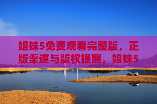 姐妹5免费观看完整版,正版渠道与版权提醒,姐妹5免费观看完整版,正版渠道与版权提醒 姐妹5免费观看完整版,正版渠道与版权提醒,姐妹5免费观看完整版,正版渠道与版权提醒