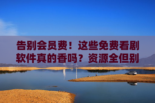 告别会员费!这些免费看剧软件真的香吗?资源全但别踩坑,告别会员费!免费看剧软件资源全但别踩坑 告别会员费!这些免费看剧软件真的香吗?资源全但别踩坑,告别会员费!免费看剧软件资源全但别踩坑